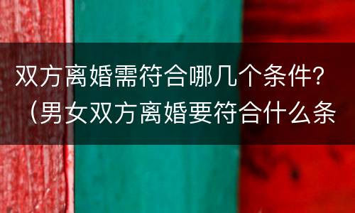 双方离婚需符合哪几个条件？（男女双方离婚要符合什么条件）