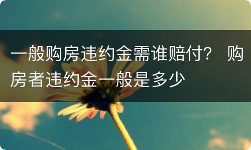一般购房违约金需谁赔付？ 购房者违约金一般是多少