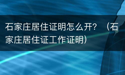 石家庄居住证明怎么开？（石家庄居住证工作证明）