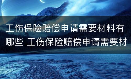 工伤保险赔偿申请需要材料有哪些 工伤保险赔偿申请需要材料有哪些要求