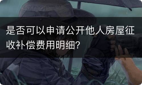 是否可以申请公开他人房屋征收补偿费用明细？