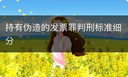 持有伪造的发票罪判刑标准细分