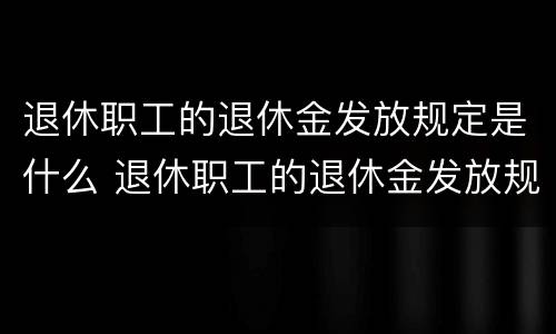 退休职工的退休金发放规定是什么 退休职工的退休金发放规定是什么意思