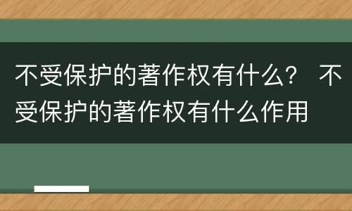 不受保护的著作权有什么？ 不受保护的著作权有什么作用