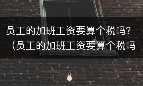 员工的加班工资要算个税吗？（员工的加班工资要算个税吗合法吗）