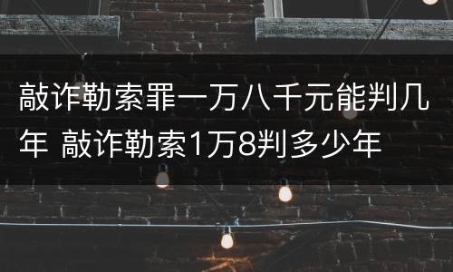敲诈勒索罪一万八千元能判几年 敲诈勒索1万8判多少年