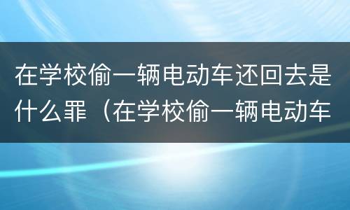 在学校偷一辆电动车还回去是什么罪（在学校偷一辆电动车还回去是什么罪行）