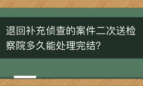退回补充侦查的案件二次送检察院多久能处理完结？