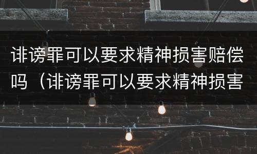 诽谤罪可以要求精神损害赔偿吗（诽谤罪可以要求精神损害赔偿吗多少钱）