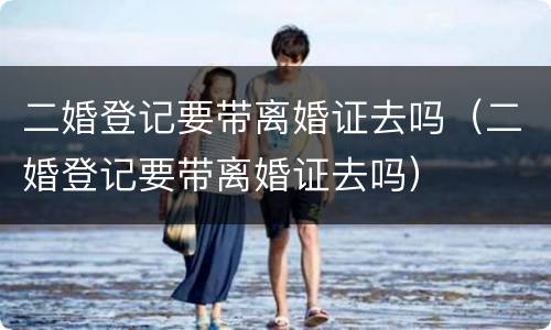 二婚登记要带离婚证去吗（二婚登记要带离婚证去吗）