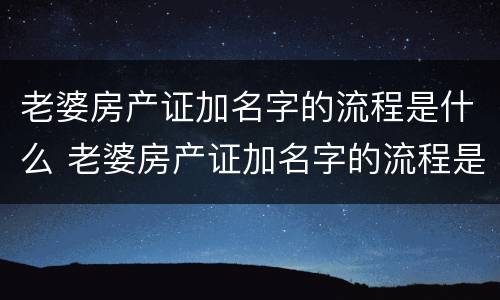 老婆房产证加名字的流程是什么 老婆房产证加名字的流程是什么意思