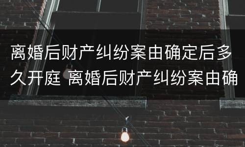 离婚后财产纠纷案由确定后多久开庭 离婚后财产纠纷案由确定后多久开庭呢