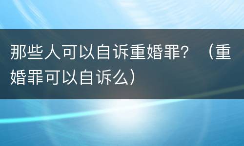 那些人可以自诉重婚罪？（重婚罪可以自诉么）