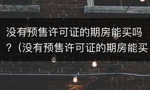 没有预售许可证的期房能买吗?（没有预售许可证的期房能买吗）