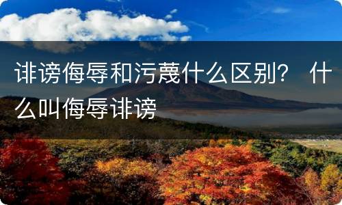 诽谤侮辱和污蔑什么区别？ 什么叫侮辱诽谤