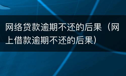 网络贷款逾期不还的后果（网上借款逾期不还的后果）
