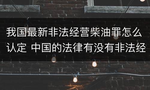 我国最新非法经营柴油罪怎么认定 中国的法律有没有非法经营柴油罪