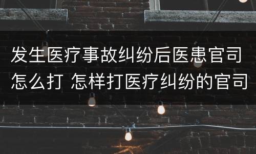 发生医疗事故纠纷后医患官司怎么打 怎样打医疗纠纷的官司