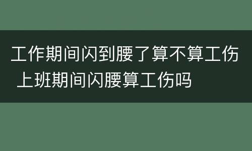 工作期间闪到腰了算不算工伤 上班期间闪腰算工伤吗