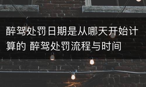 醉驾处罚日期是从哪天开始计算的 醉驾处罚流程与时间