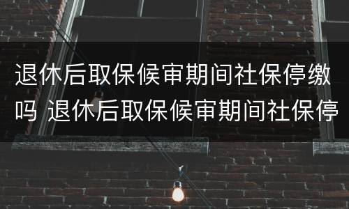 退休后取保候审期间社保停缴吗 退休后取保候审期间社保停缴吗有影响吗