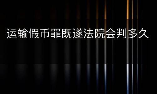 运输假币罪既遂法院会判多久