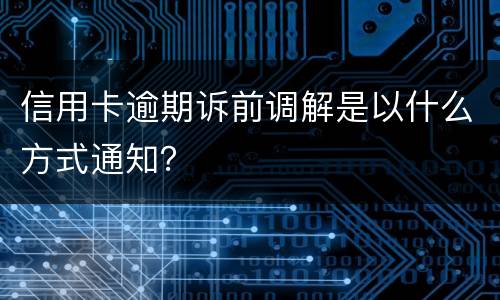 信用卡逾期诉前调解是以什么方式通知？