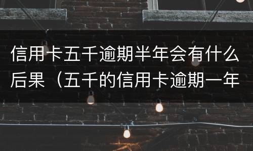 信用卡五千逾期半年会有什么后果（五千的信用卡逾期一年）