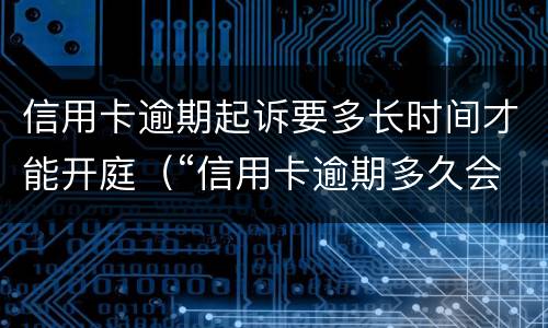 信用卡逾期起诉要多长时间才能开庭（“信用卡逾期多久会被起诉”）
