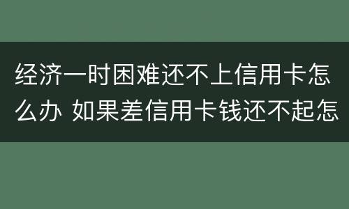 经济一时困难还不上信用卡怎么办 如果差信用卡钱还不起怎么办