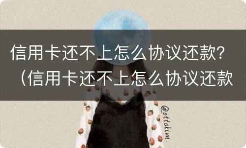 信用卡还不上怎么协议还款？（信用卡还不上怎么协议还款呢）