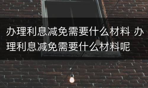 办理利息减免需要什么材料 办理利息减免需要什么材料呢