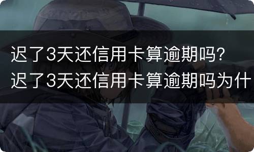 迟了3天还信用卡算逾期吗？ 迟了3天还信用卡算逾期吗为什么