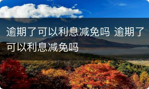 逾期了可以利息减免吗 逾期了可以利息减免吗