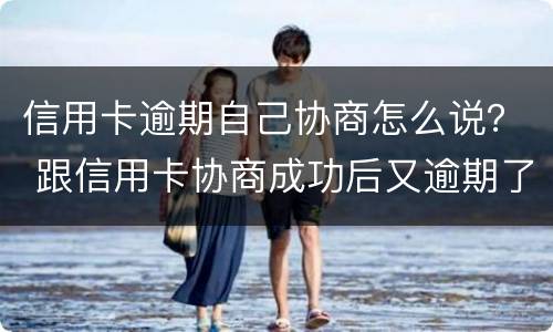 信用卡逾期自己协商怎么说？ 跟信用卡协商成功后又逾期了
