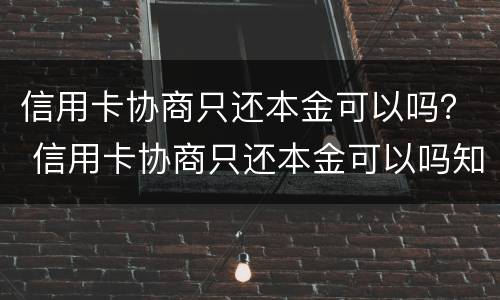 信用卡协商只还本金可以吗？ 信用卡协商只还本金可以吗知乎