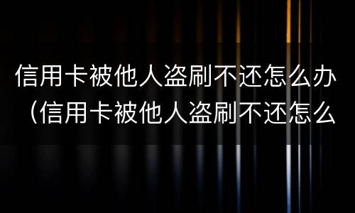 信用卡被他人盗刷不还怎么办（信用卡被他人盗刷不还怎么办呀）