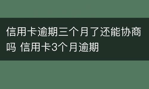 信用卡逾期三个月了还能协商吗 信用卡3个月逾期