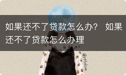 如果还不了贷款怎么办？ 如果还不了贷款怎么办理
