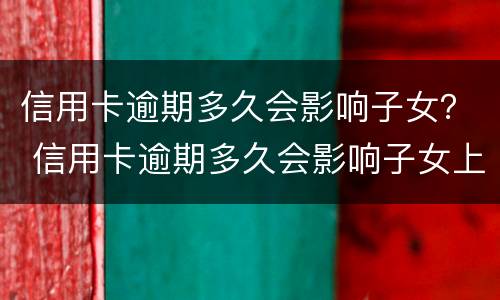 信用卡逾期多久会影响子女？ 信用卡逾期多久会影响子女上学