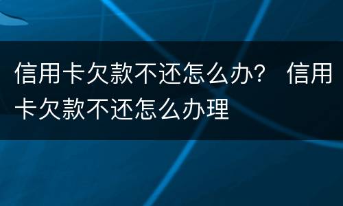 信用卡欠款不还怎么办？ 信用卡欠款不还怎么办理