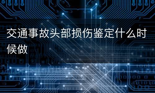交通事故头部损伤鉴定什么时候做