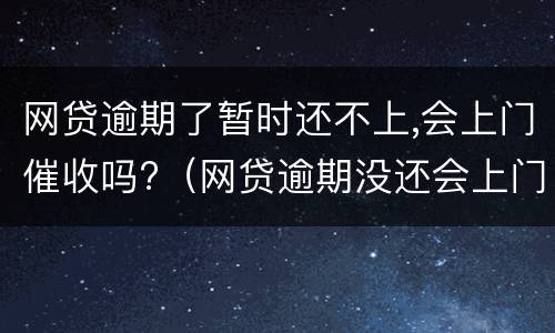 网贷逾期了暂时还不上,会上门催收吗?（网贷逾期没还会上门催收吗）