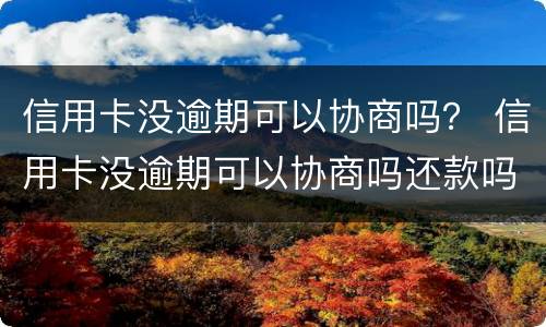信用卡没逾期可以协商吗？ 信用卡没逾期可以协商吗还款吗