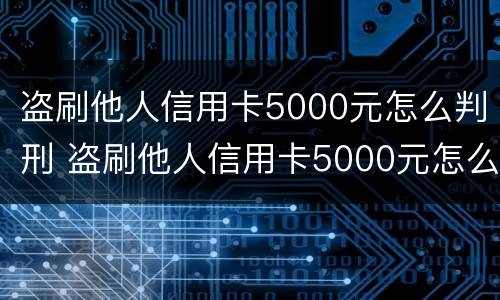 盗刷他人信用卡5000元怎么判刑 盗刷他人信用卡5000元怎么判刑的