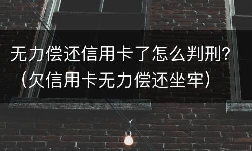 无力偿还信用卡了怎么判刑？（欠信用卡无力偿还坐牢）