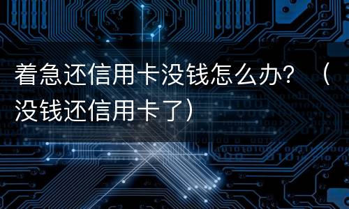 着急还信用卡没钱怎么办？（没钱还信用卡了）
