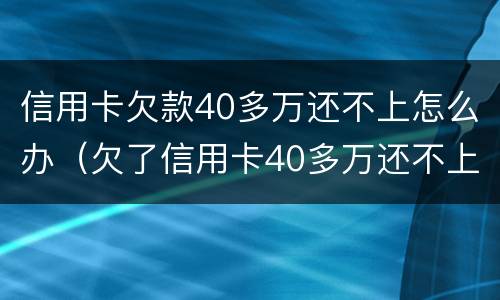 信用卡欠款40多万还不上怎么办（欠了信用卡40多万还不上怎么办）
