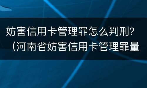 妨害信用卡管理罪怎么判刑？（河南省妨害信用卡管理罪量刑标准）