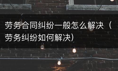 劳务合同纠纷一般怎么解决（劳务纠纷如何解决）